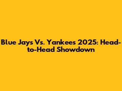 Blue Jays Vs. Yankees 2025: Head-to-Head Showdown