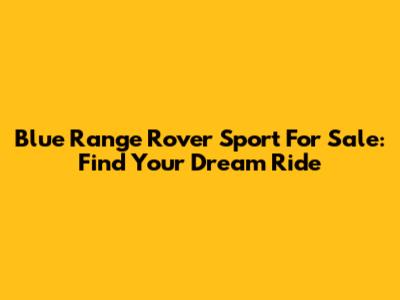 Blue Range Rover Sport For Sale: Find Your Dream Ride