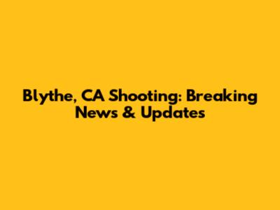 Blythe, CA Shooting: Breaking News & Updates