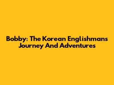 Bobby: The Korean Englishman's Journey And Adventures