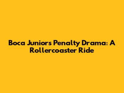 Boca Juniors' Penalty Drama: A Rollercoaster Ride