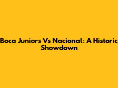 Boca Juniors Vs Nacional: A Historic Showdown