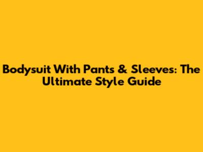 Bodysuit With Pants & Sleeves: The Ultimate Style Guide