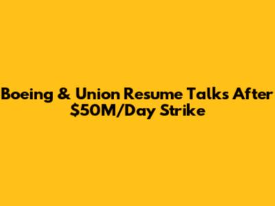 Boeing & Union Resume Talks After $50M/Day Strike