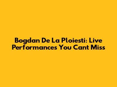 Bogdan De La Ploiesti: Live Performances You Can't Miss