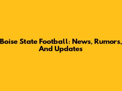 Boise State Football: News, Rumors, And Updates