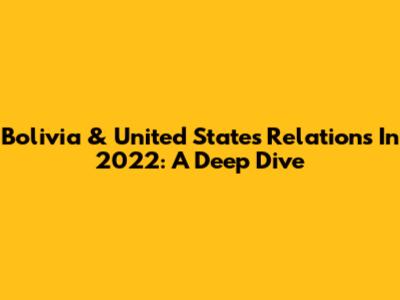 Bolivia & United States Relations In 2022: A Deep Dive