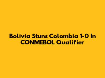 Bolivia Stuns Colombia 1-0 In CONMEBOL Qualifier