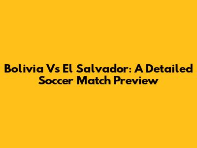 Bolivia Vs El Salvador: A Detailed Soccer Match Preview