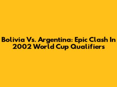 Bolivia Vs. Argentina: Epic Clash In 2002 World Cup Qualifiers
