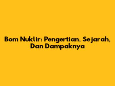 Bom Nuklir: Pengertian, Sejarah, Dan Dampaknya