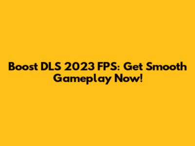 Boost DLS 2023 FPS: Get Smooth Gameplay Now!
