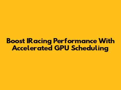 Boost IRacing Performance With Accelerated GPU Scheduling