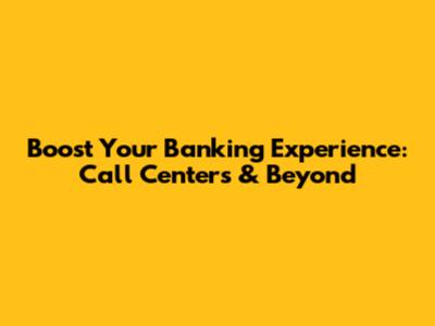 Boost Your Banking Experience: Call Centers & Beyond