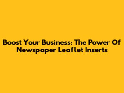 Boost Your Business: The Power Of Newspaper Leaflet Inserts