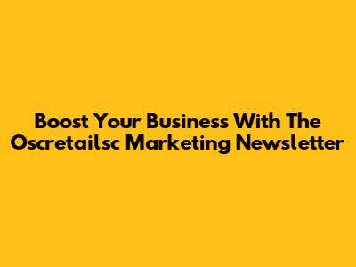 Boost Your Business With The Oscretailsc Marketing Newsletter