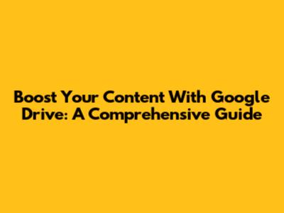Boost Your Content With Google Drive: A Comprehensive Guide
