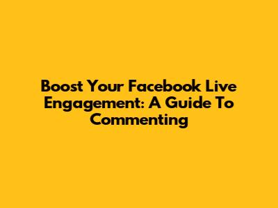 Boost Your Facebook Live Engagement: A Guide To Commenting