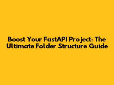 Boost Your FastAPI Project: The Ultimate Folder Structure Guide