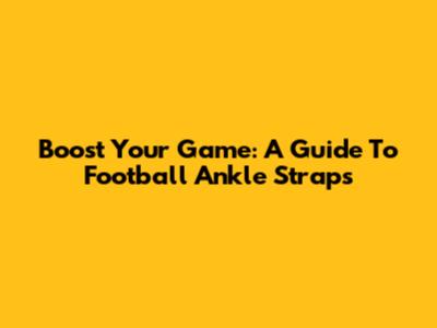 Boost Your Game: A Guide To Football Ankle Straps