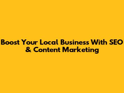 Boost Your Local Business With SEO & Content Marketing