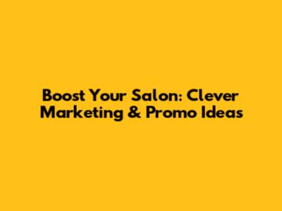 Boost Your Salon: Clever Marketing & Promo Ideas