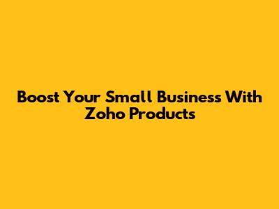 Boost Your Small Business With Zoho Products