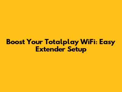 Boost Your Totalplay WiFi: Easy Extender Setup