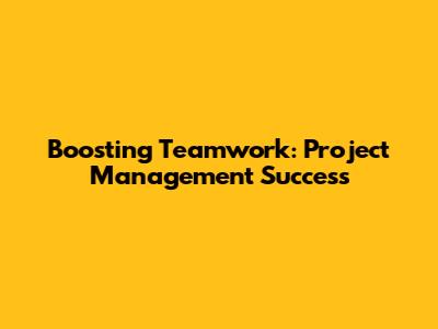 Boosting Teamwork: Project Management Success