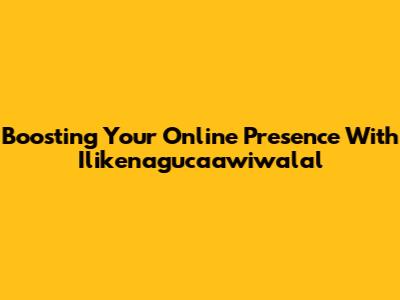 Boosting Your Online Presence With Ilikenagucaawiwalal