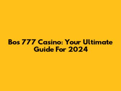 Bos 777 Casino: Your Ultimate Guide For 2024