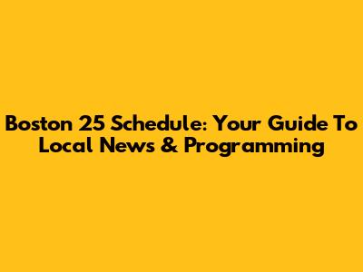 Boston 25 Schedule: Your Guide To Local News & Programming