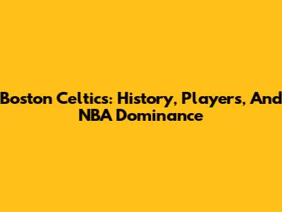 Boston Celtics: History, Players, And NBA Dominance