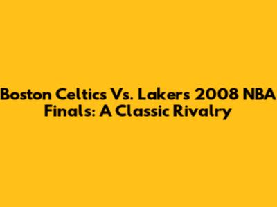 Boston Celtics Vs. Lakers 2008 NBA Finals: A Classic Rivalry