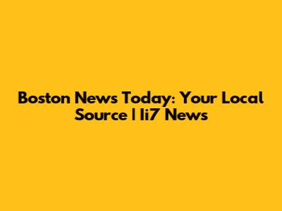 Boston News Today: Your Local Source | Ii7 News