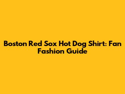 Boston Red Sox Hot Dog Shirt: Fan Fashion Guide