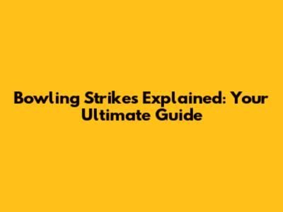 Bowling Strikes Explained: Your Ultimate Guide