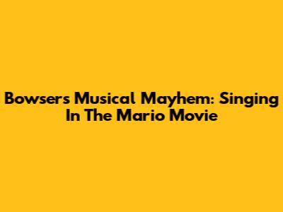 Bowser's Musical Mayhem: Singing In The Mario Movie