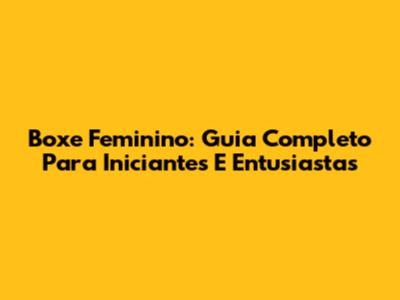 Boxe Feminino: Guia Completo Para Iniciantes E Entusiastas
