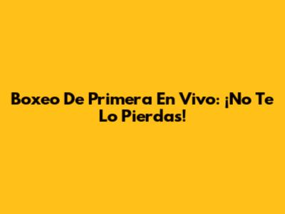 Boxeo De Primera En Vivo: ¡No Te Lo Pierdas!