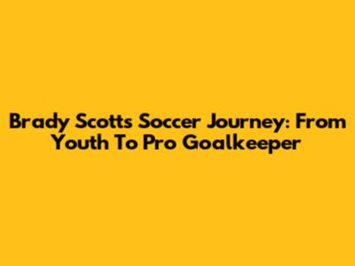 Brady Scott's Soccer Journey: From Youth To Pro Goalkeeper