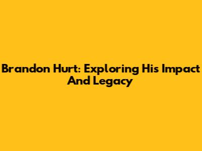 Brandon Hurt: Exploring His Impact And Legacy