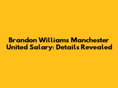 Brandon Williams' Manchester United Salary: Details Revealed