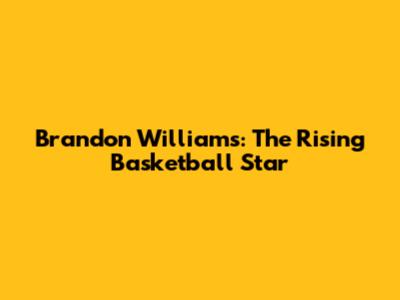 Brandon Williams: The Rising Basketball Star