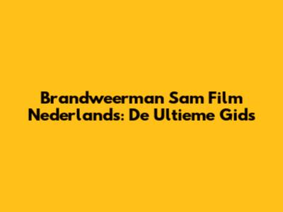 Brandweerman Sam Film Nederlands: De Ultieme Gids