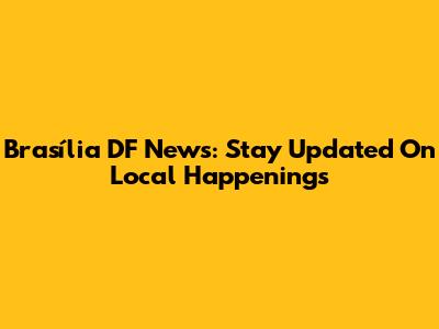Brasília DF News: Stay Updated On Local Happenings