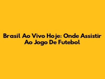 Brasil Ao Vivo Hoje: Onde Assistir Ao Jogo De Futebol
