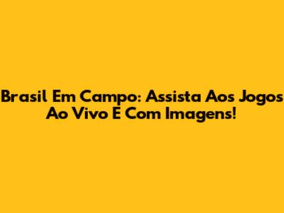 Brasil Em Campo: Assista Aos Jogos Ao Vivo E Com Imagens!