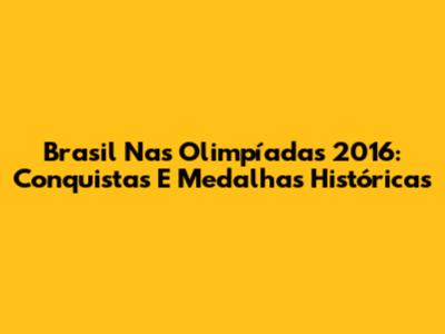Brasil Nas Olimpíadas 2016: Conquistas E Medalhas Históricas