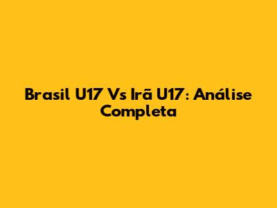 Brasil U17 Vs Irã U17: Análise Completa